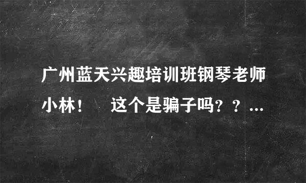 广州蓝天兴趣培训班钢琴老师小林！ 这个是骗子吗？？什么套路？有人知道吗？