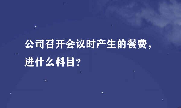 公司召开会议时产生的餐费，进什么科目？