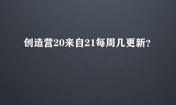 创造营20来自21每周几更新？