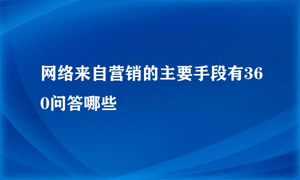 网络来自营销的主要手段有360问答哪些