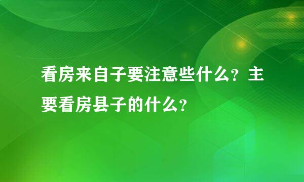 看房来自子要注意些什么？主要看房县子的什么？