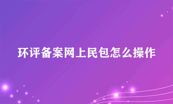 环评备案网上民包怎么操作