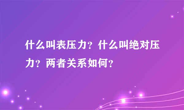 什么叫表压力？什么叫绝对压力？两者关系如何？