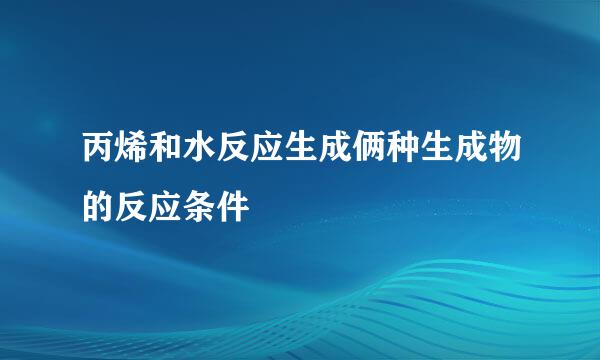 丙烯和水反应生成俩种生成物的反应条件