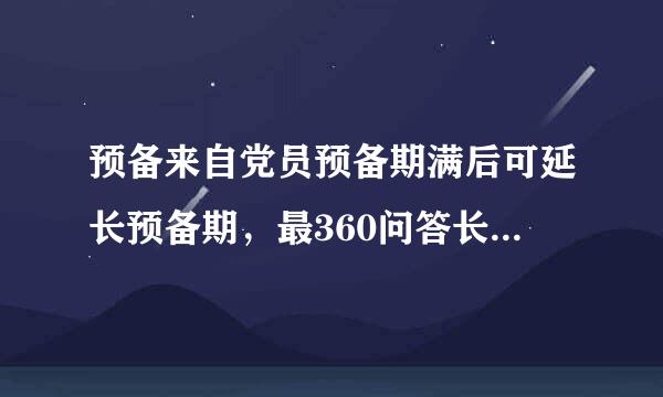 预备来自党员预备期满后可延长预备期，最360问答长时间是多久