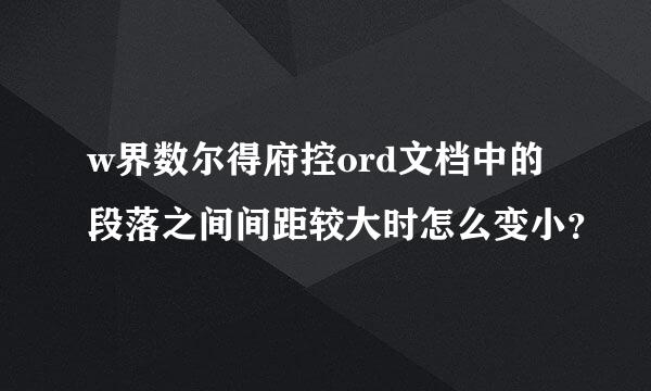 w界数尔得府控ord文档中的段落之间间距较大时怎么变小？