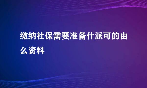 缴纳社保需要准备什派可的由么资料