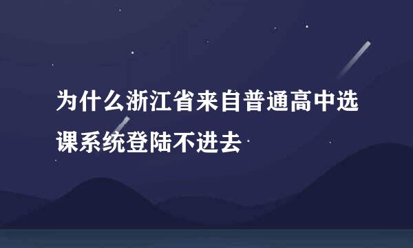 为什么浙江省来自普通高中选课系统登陆不进去