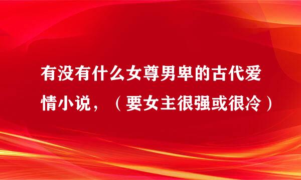 有没有什么女尊男卑的古代爱情小说，（要女主很强或很冷）