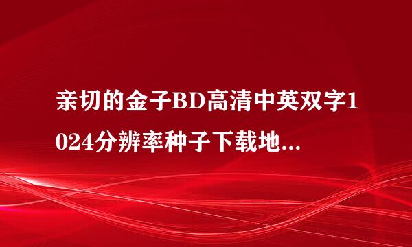 亲切的金子BD高清中英双字1024分辨率种子下载地址有么?