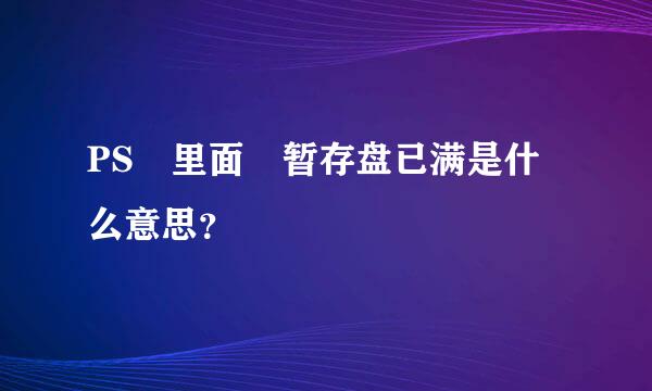 PS 里面 暂存盘已满是什么意思？