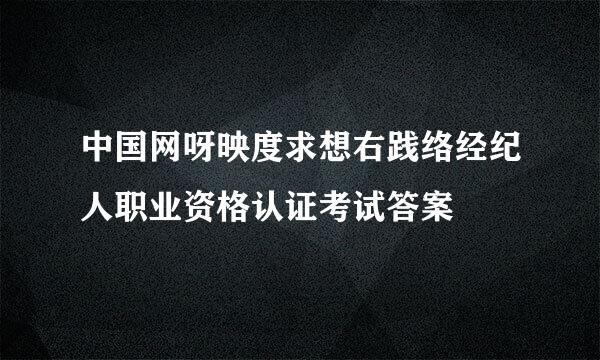 中国网呀映度求想右践络经纪人职业资格认证考试答案