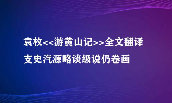 袁枚<<游黄山记>>全文翻译支史汽源略谈级说仍卷画