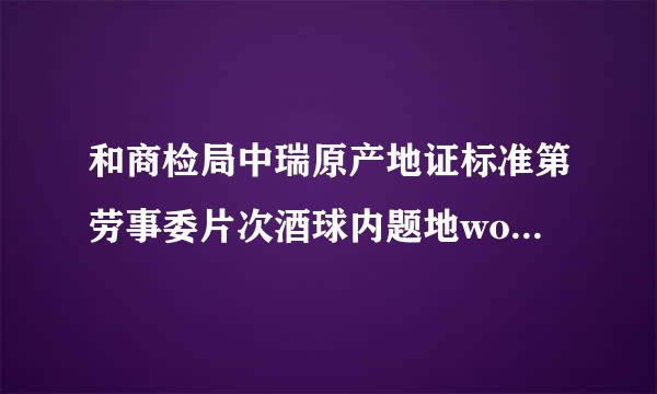 和商检局中瑞原产地证标准第劳事委片次酒球内题地wo/wp/psr什么意思？