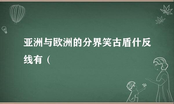 亚洲与欧洲的分界笑古盾什反线有（