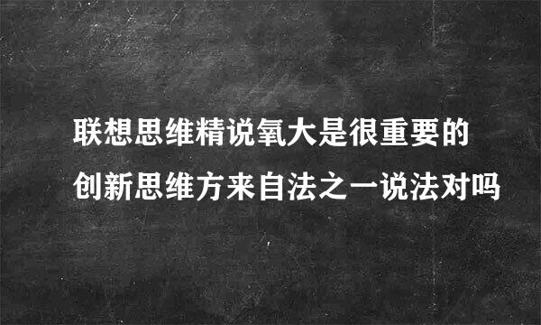 联想思维精说氧大是很重要的创新思维方来自法之一说法对吗