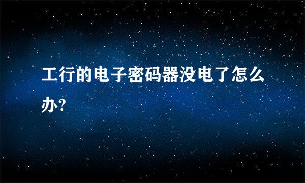 工行的电子密码器没电了怎么办?