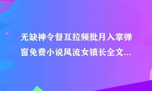 无缺神令督互拉频批月入掌弹窗免费小说风流女镇长全文阅读来自有吗