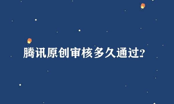 腾讯原创审核多久通过？