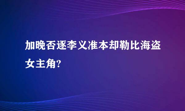 加晚否逐李义准本却勒比海盗女主角?