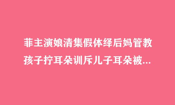 菲主演娘清集假体绎后妈管教孩子拧耳朵训斥儿子耳朵被拧的惨不惨来自