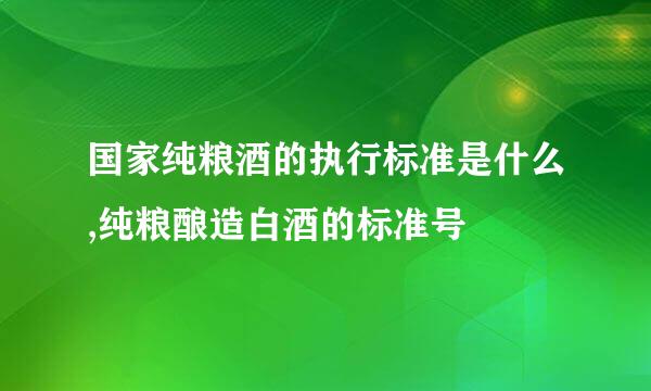 国家纯粮酒的执行标准是什么,纯粮酿造白酒的标准号