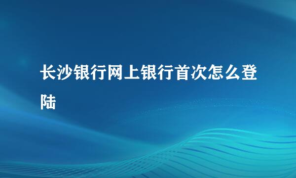 长沙银行网上银行首次怎么登陆