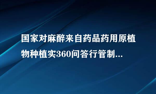 国家对麻醉来自药品药用原植物种植实360问答行管制，禁止非法种植？