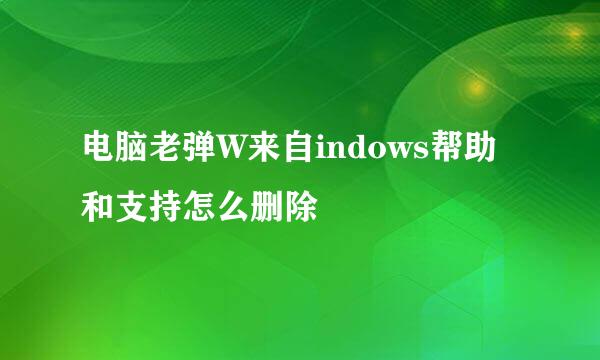 电脑老弹W来自indows帮助和支持怎么删除