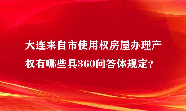 大连来自市使用权房屋办理产权有哪些具360问答体规定？