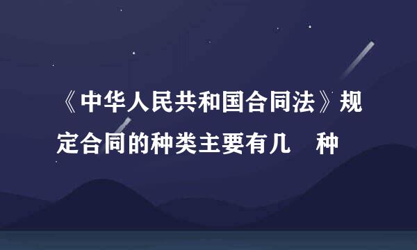 《中华人民共和国合同法》规定合同的种类主要有几 种