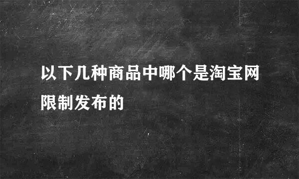 以下几种商品中哪个是淘宝网限制发布的