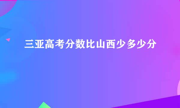 三亚高考分数比山西少多少分