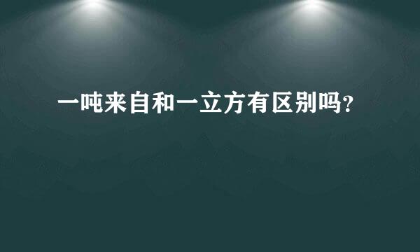 一吨来自和一立方有区别吗？