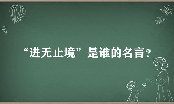 “进无止境”是谁的名言？