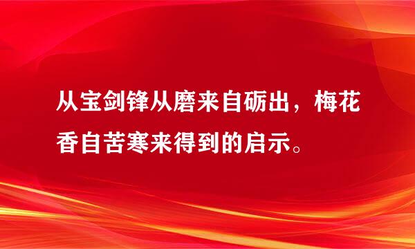 从宝剑锋从磨来自砺出，梅花香自苦寒来得到的启示。