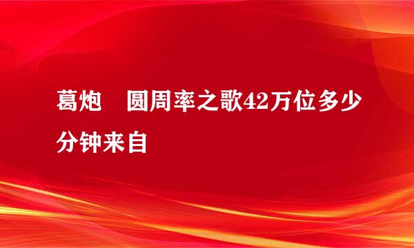 葛炮 圆周率之歌42万位多少分钟来自