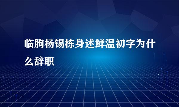 临朐杨锡栋身述鲜温初字为什么辞职