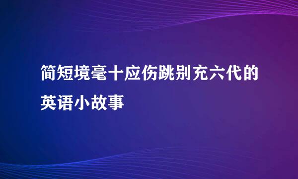 简短境毫十应伤跳别充六代的英语小故事