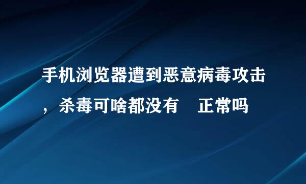 手机浏览器遭到恶意病毒攻击，杀毒可啥都没有 正常吗