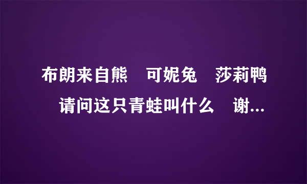 布朗来自熊 可妮兔 莎莉鸭 请问这只青蛙叫什么 谢360问答谢 突然忘了