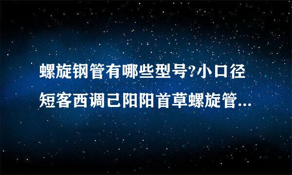 螺旋钢管有哪些型号?小口径短客西调己阳阳首草螺旋管是多大规格的？隆盛来自达有这种产品吗？