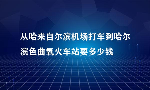 从哈来自尔滨机场打车到哈尔滨色曲氧火车站要多少钱