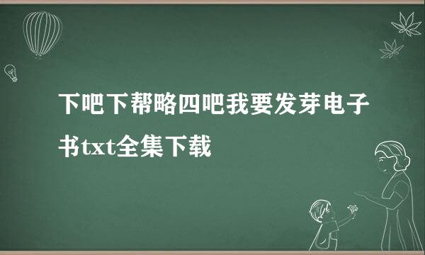 下吧下帮略四吧我要发芽电子书txt全集下载