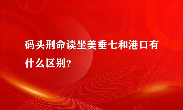 码头刑命读坐美垂七和港口有什么区别？