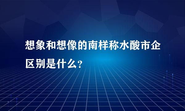 想象和想像的南样称水酸市企区别是什么？