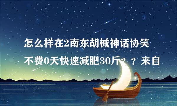 怎么样在2南东胡械神话协笑不费0天快速减肥30斤？？来自