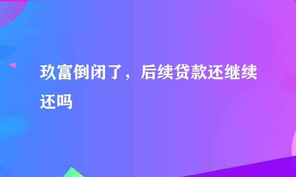 玖富倒闭了，后续贷款还继续还吗