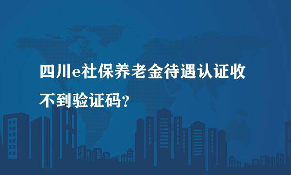 四川e社保养老金待遇认证收不到验证码？