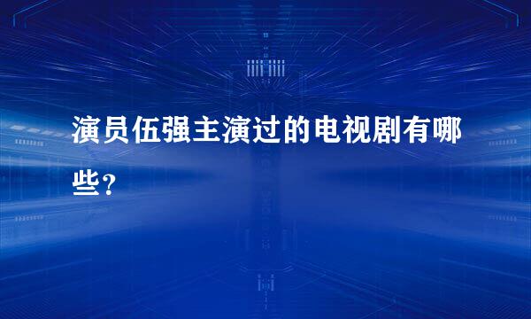 演员伍强主演过的电视剧有哪些？